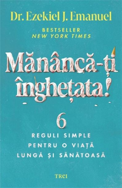 Mănâncă-ți înghețata! 6 reguli simple pentru o viață lungă și sănătoasă - Ezekiel J. Emanuel